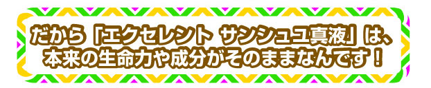 だから「エクセレント サンシュユ真液」は、本来の生命力や成分がそのままなんです!