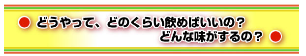 どうやって、どのくらい飲めばいいの?どんな味がするの?